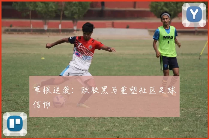 草根逆袭：欧联黑马重塑社区足球信仰