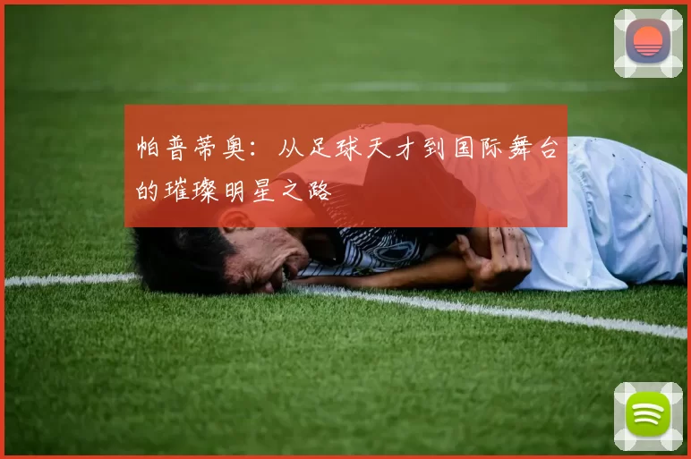 帕普蒂奥：从足球天才到国际舞台的璀璨明星之路
