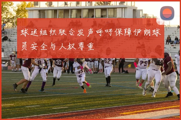 球迷组织联合发声呼吁保障伊朗球员安全与人权尊重