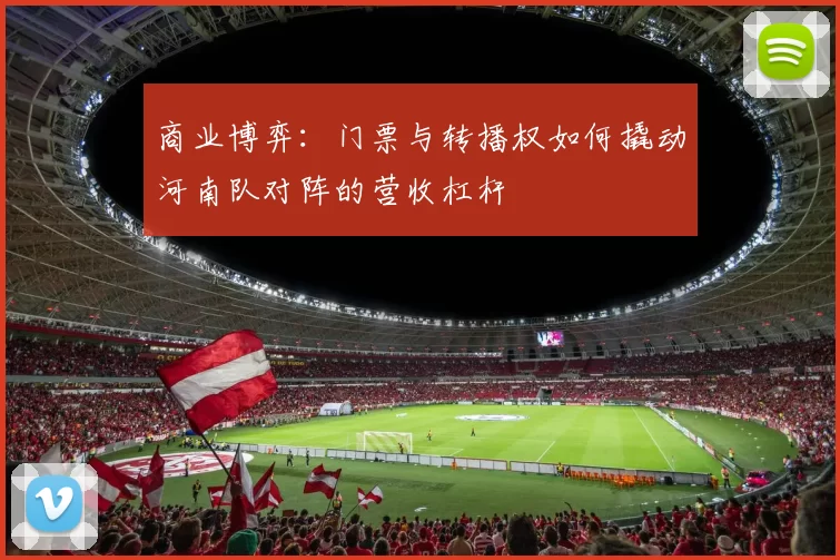商业博弈：门票与转播权如何撬动河南队对阵的营收杠杆