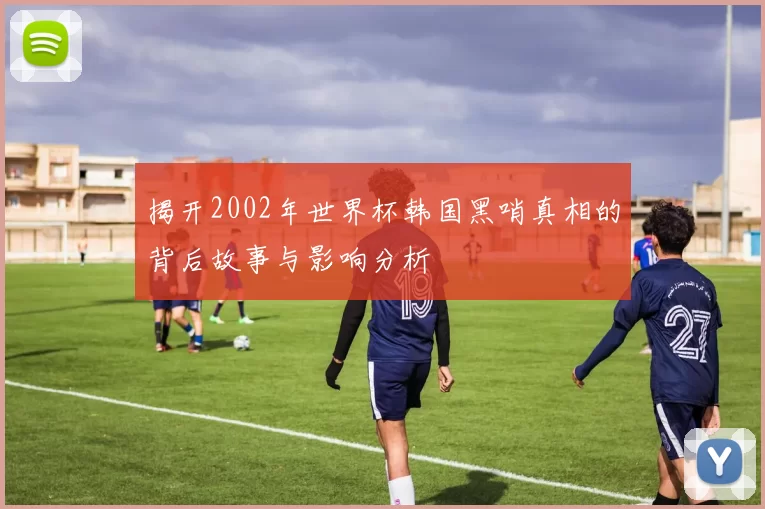 揭开2002年世界杯韩国黑哨真相的背后故事与影响分析