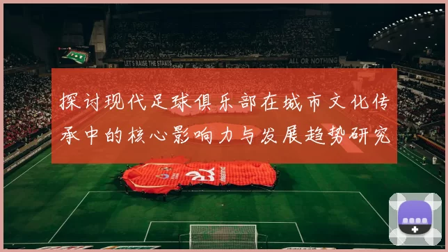 探讨现代足球俱乐部在城市文化传承中的核心影响力与发展趋势研究