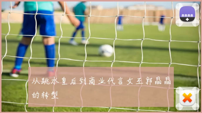 从跳水皇后到商业代言女王郭晶晶的转型