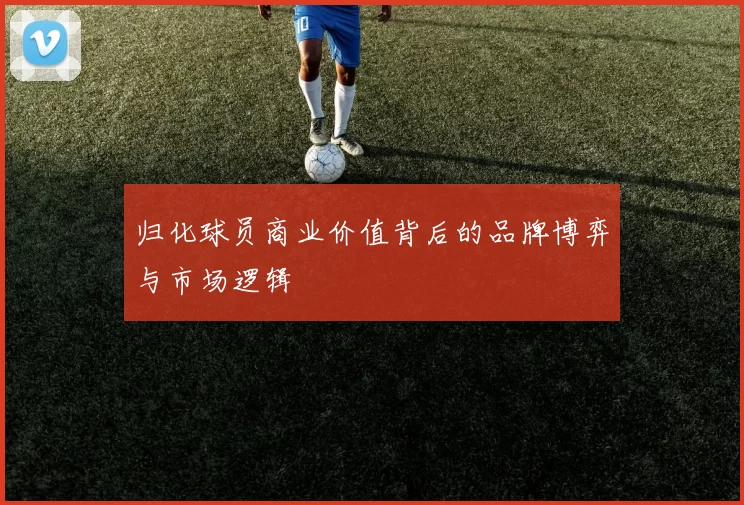 归化球员商业价值背后的品牌博弈与市场逻辑