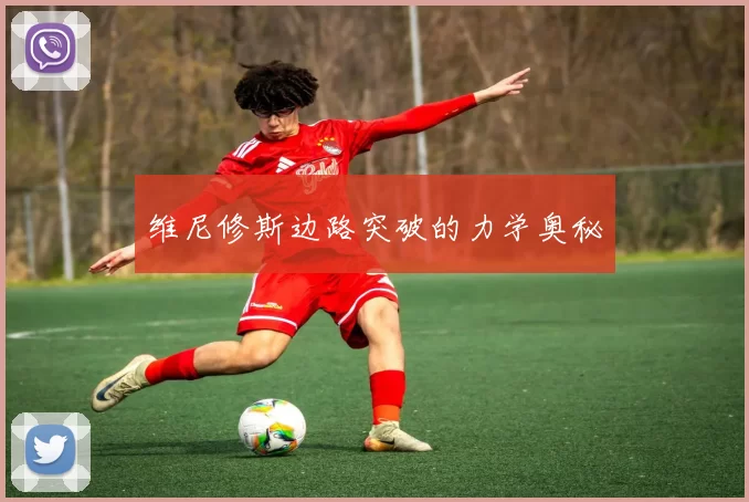 维尼修斯边路突破的力学奥秘