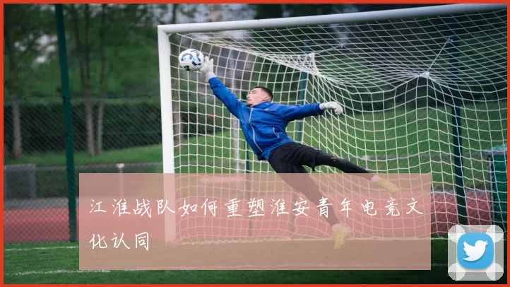 江淮战队如何重塑淮安青年电竞文化认同
