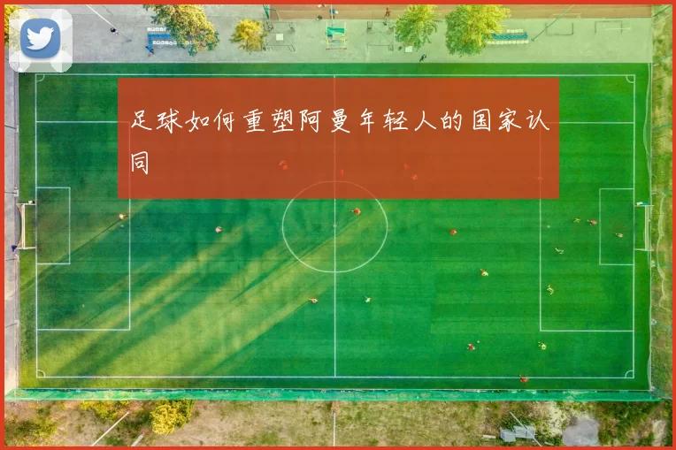 足球如何重塑阿曼年轻人的国家认同