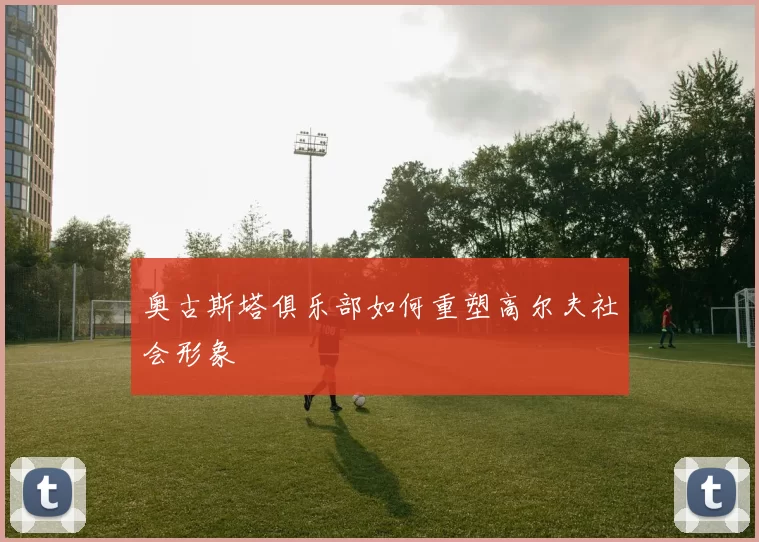 奥古斯塔俱乐部如何重塑高尔夫社会形象