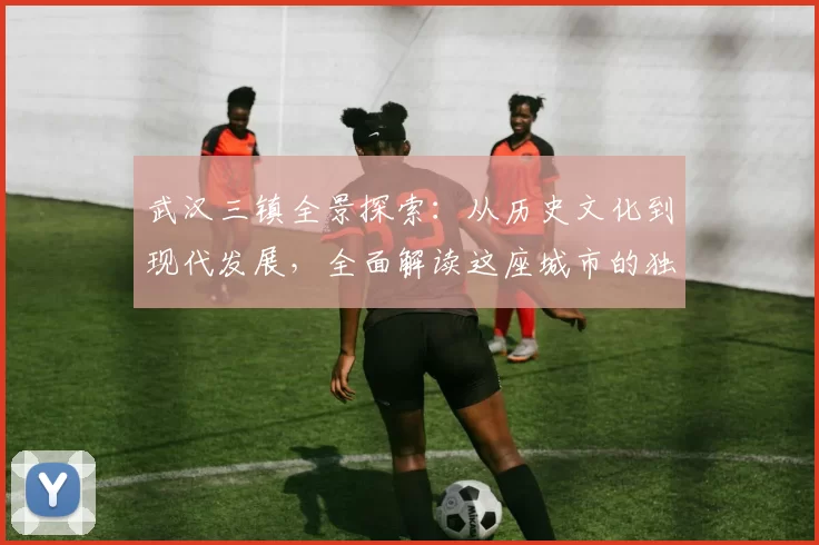 武汉三镇全景探索：从历史文化到现代发展，全面解读这座城市的独特魅力