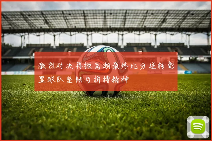 激烈对决再掀高潮最终比分逆转彰显球队坚韧与拼搏精神