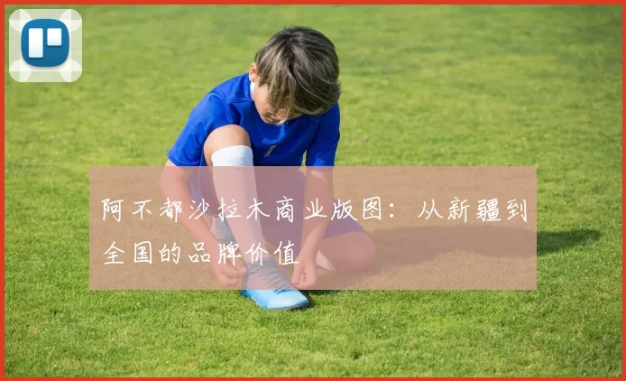 阿不都沙拉木商业版图：从新疆到全国的品牌价值