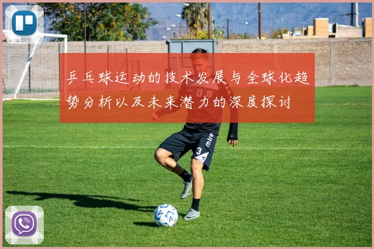 乒乓球运动的技术发展与全球化趋势分析以及未来潜力的深度探讨