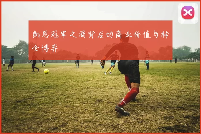 凯恩冠军之渴背后的商业价值与转会博弈