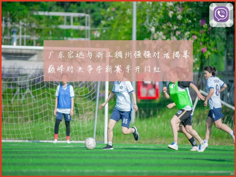 广东宏远与浙江稠州强强对话揭幕巅峰对决争夺新赛季开门红