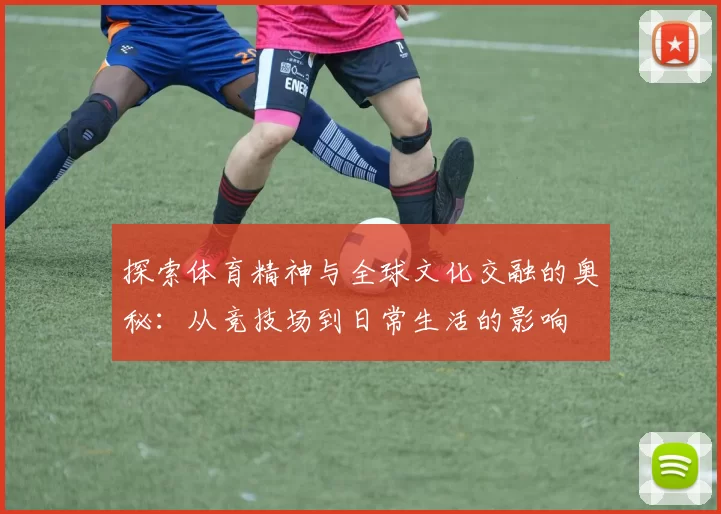 探索体育精神与全球文化交融的奥秘：从竞技场到日常生活的影响