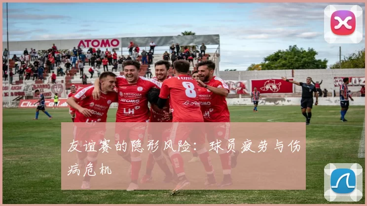 友谊赛的隐形风险：球员疲劳与伤病危机