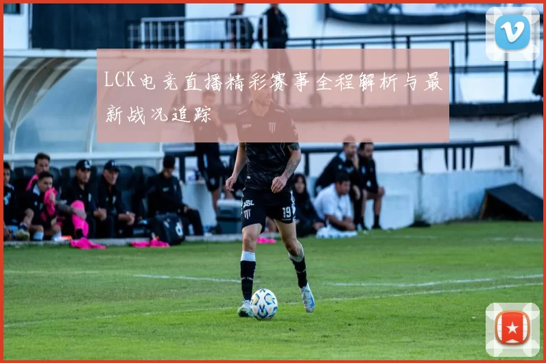 LCK电竞直播精彩赛事全程解析与最新战况追踪