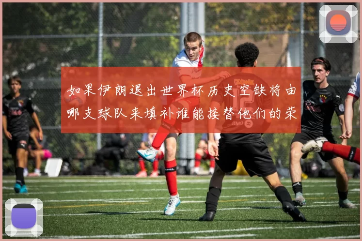 如果伊朗退出世界杯历史空缺将由哪支球队来填补谁能接替他们的荣耀