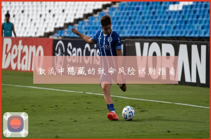 激流中隐藏的致命风险识别指南