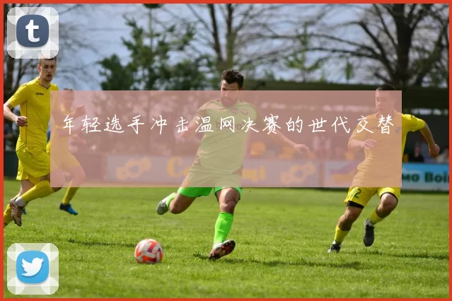 年轻选手冲击温网决赛的世代交替