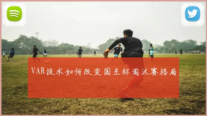VAR技术如何改变国王杯淘汰赛格局